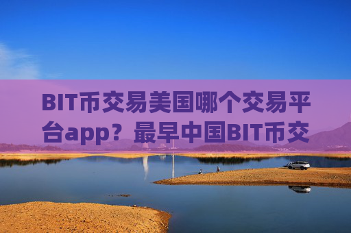 BIT币交易美国哪个交易平台app?最早中国BIT币交易app
