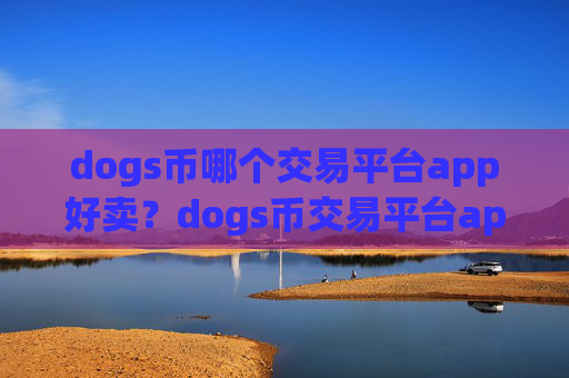 dogs币哪个交易平台app好卖？dogs币交易平台app的基础知识