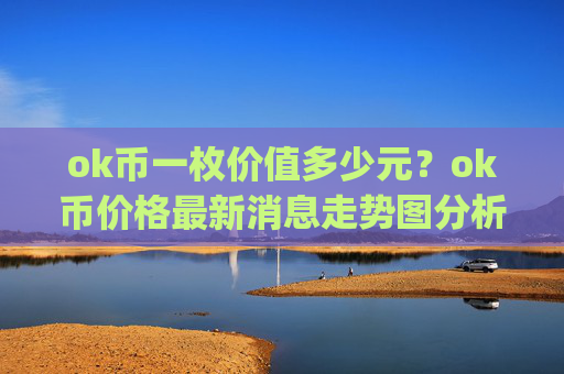 ok币一枚价值多少元?ok币价格最新消息走势图分析表(现价329.037元)