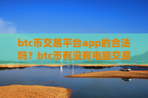 btc币交易平台app的合法吗？btc币有没有电脑交易app下载