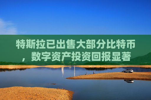 特斯拉已出售大部分比特币，数字资产投资回报显著