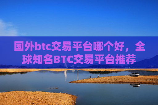 国外btc交易平台哪个好，全球知名BTC交易平台推荐