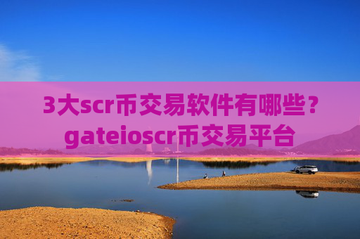 3大scr币交易软件有哪些？gateioscr币交易平台