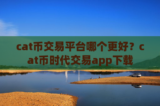 cat币交易平台哪个更好？cat币时代交易app下载