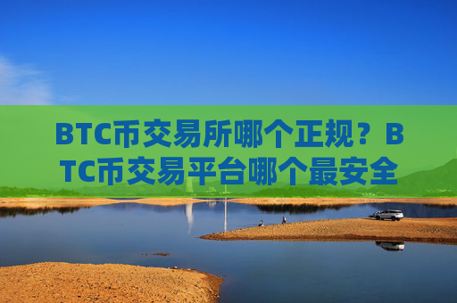BTC币交易所哪个正规？BTC币交易平台哪个最安全