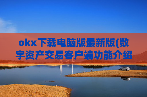 okx下载电脑版最新版(数字资产交易客户端功能介绍)