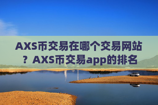 AXS币交易在哪个交易网站?AXS币交易app的排名