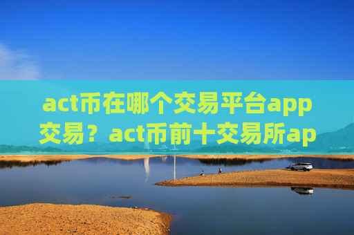act币在哪个交易平台app交易？act币前十交易所app下载排名