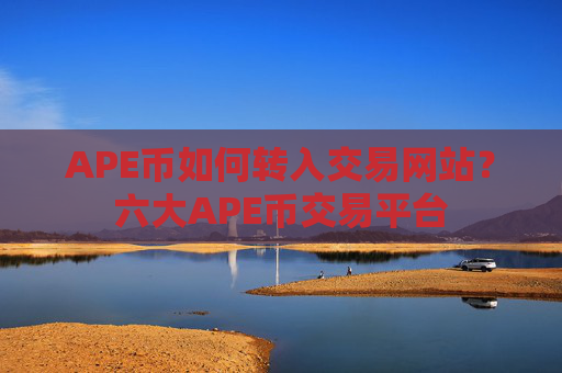 APE币如何转入交易网站？六大APE币交易平台