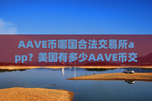 AAVE币哪国合法交易所app？美国有多少AAVE币交易网站