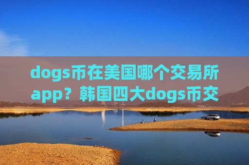 dogs币在美国哪个交易所app？韩国四大dogs币交易软件