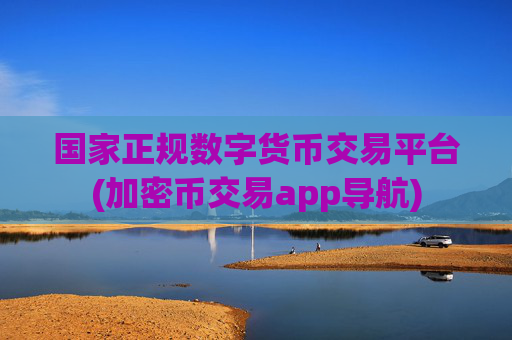 国家正规数字货币交易平台(加密币交易app导航)