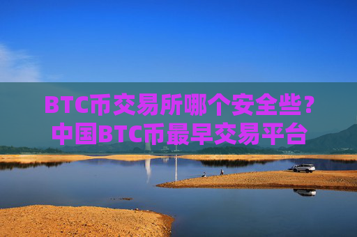 BTC币交易所哪个安全些？中国BTC币最早交易平台