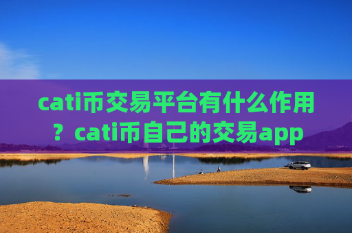 cati币交易平台有什么作用？cati币自己的交易app