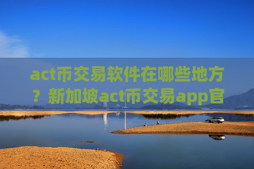 act币交易软件在哪些地方？新加坡act币交易app官网