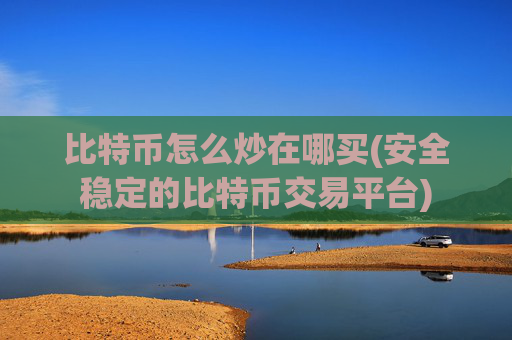 比特币怎么炒在哪买(安全稳定的比特币交易平台)