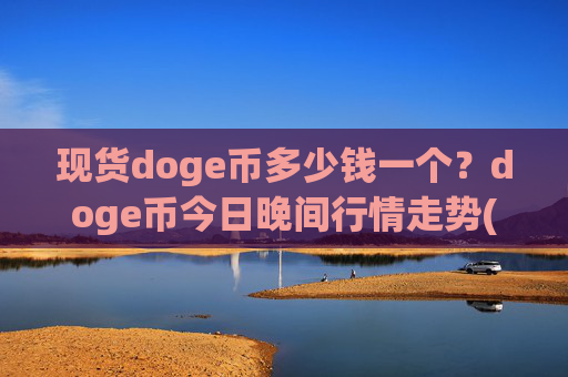 现货doge币多少钱一个？doge币今日晚间行情走势(现价3.1918元)