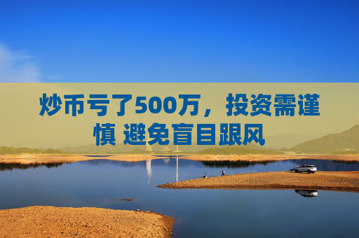 炒币亏了500万，投资需谨慎 避免盲目跟风
