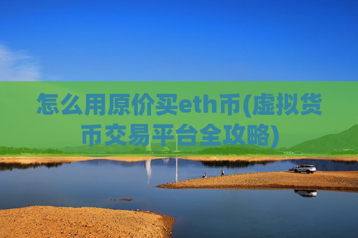 怎么用原价买eth币(虚拟货币交易平台全攻略)