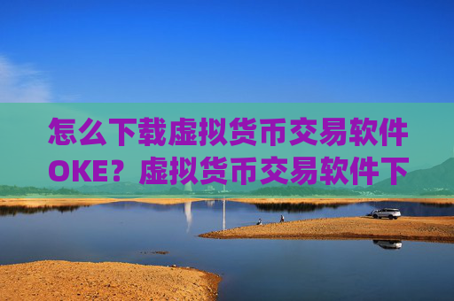 怎么下载虚拟货币交易软件OKE?虚拟货币交易软件下载gate.io