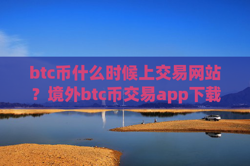 btc币什么时候上交易网站？境外btc币交易app下载排名