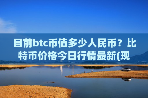 目前btc币值多少人民币？比特币价格今日行情最新(现价743412.14元)