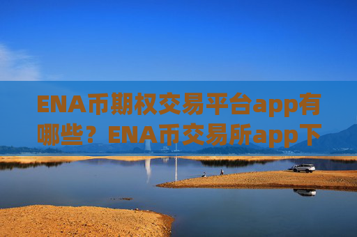 ENA币期权交易平台app有哪些？ENA币交易所app下载实名认证