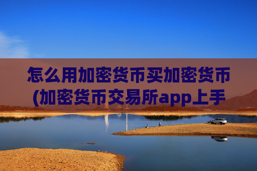 怎么用加密货币买加密货币(加密货币交易所app上手简单)