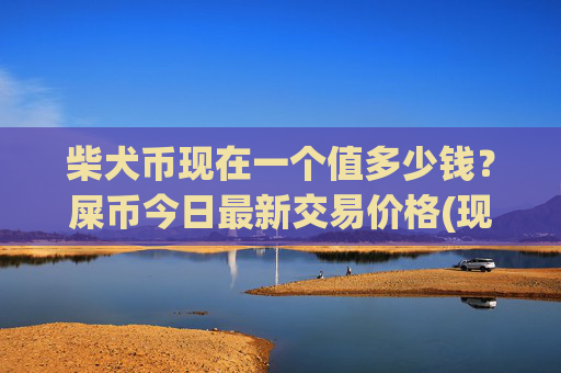 柴犬币现在一个值多少钱？屎币今日最新交易价格(现价0.00015741元)