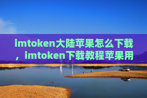 imtoken大陆苹果怎么下载，imtoken下载教程苹果用户指南