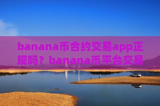 banana币合约交易app正规吗？banana币平台交易网站排名