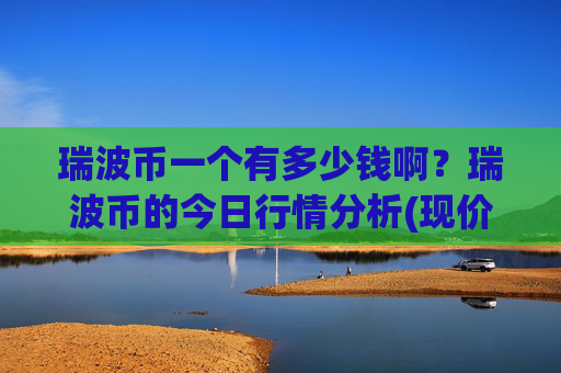 瑞波币一个有多少钱啊？瑞波币的今日行情分析(现价16.5884元)