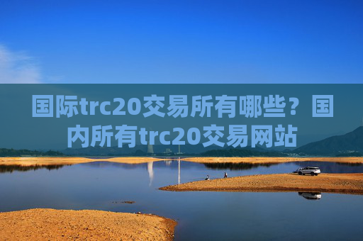 国际trc20交易所有哪些？国内所有trc20交易网站