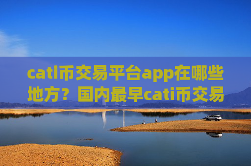 cati币交易平台app在哪些地方？国内最早cati币交易软件下载