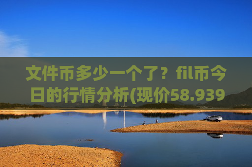 文件币多少一个了？fil币今日的行情分析(现价58.9394元)