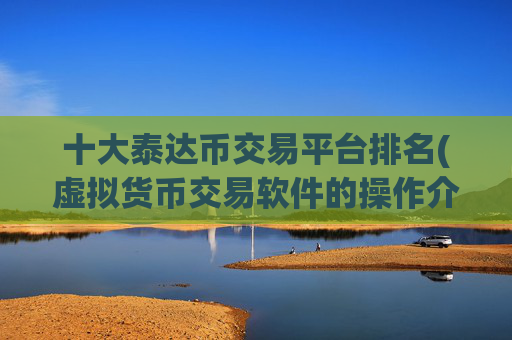 十大泰达币交易平台排名(虚拟货币交易软件的操作介绍)