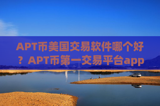 APT币美国交易软件哪个好？APT币第一交易平台app平台