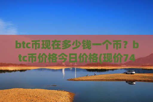 btc币现在多少钱一个币？btc币价格今日价格(现价749917.08元)