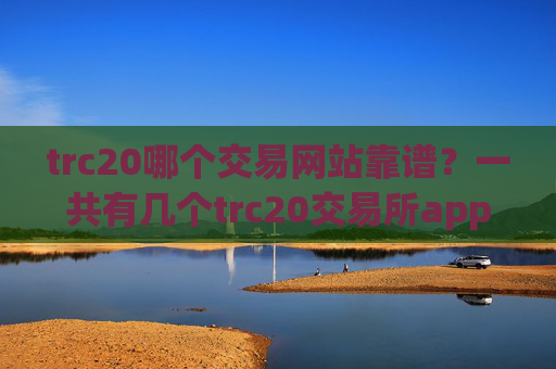 trc20哪个交易网站靠谱？一共有几个trc20交易所app下载