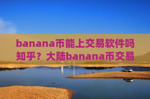 banana币能上交易软件吗知乎？大陆banana币交易所app下载