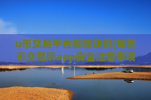 u币交易平台基础知识(加密币交易所app安全注意事项)