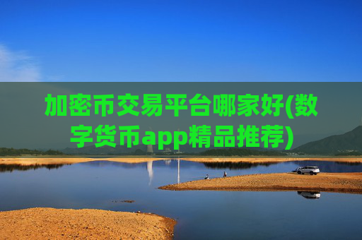 加密币交易平台哪家好(数字货币app精品推荐)