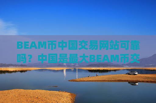 BEAM币中国交易网站可靠吗？中国是最大BEAM币交易平台app