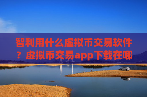 智利用什么虚拟币交易软件？虚拟币交易app下载在哪里下载