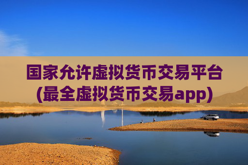 国家允许虚拟货币交易平台(最全虚拟货币交易app)