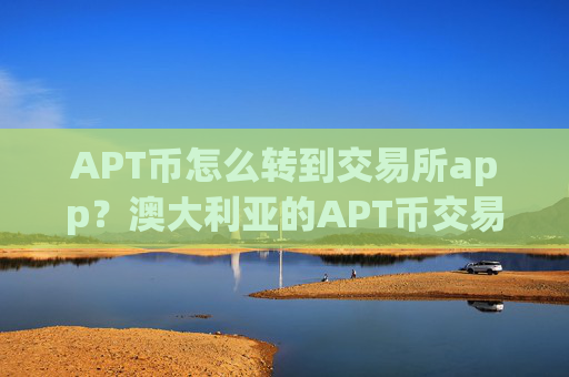 APT币怎么转到交易所app？澳大利亚的APT币交易所app下载