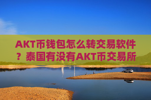 AKT币钱包怎么转交易软件？泰国有没有AKT币交易所