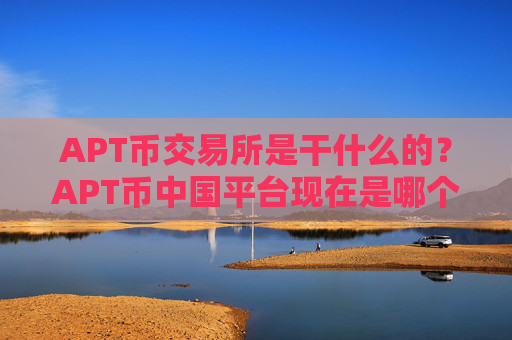 APT币交易所是干什么的？APT币中国平台现在是哪个交易所