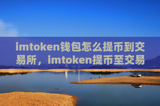 imtoken钱包怎么提币到交易所，imtoken提币至交易所流程指南