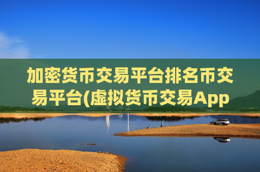 加密货币交易平台排名币交易平台(虚拟货币交易App界翘楚)